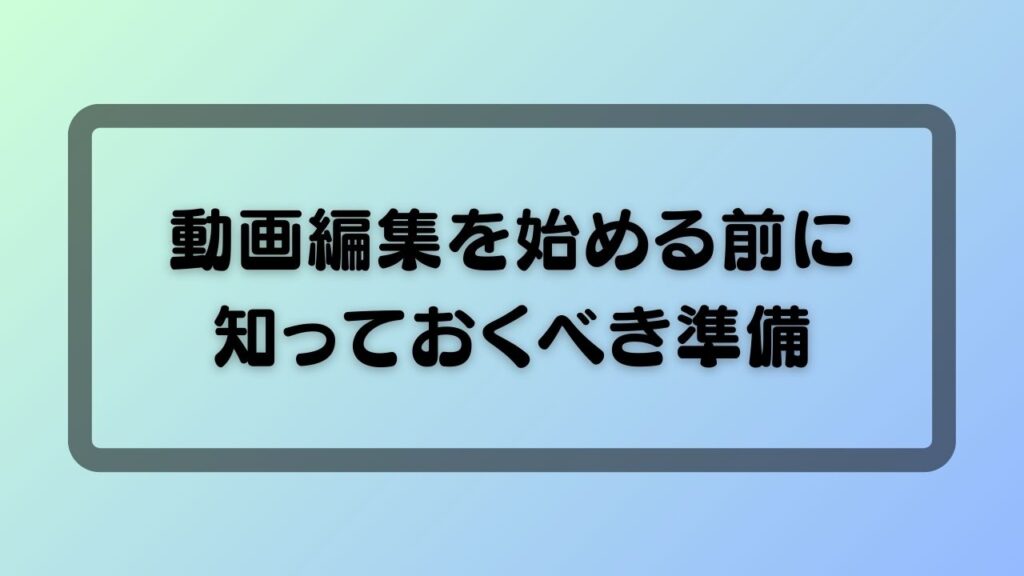 動画編集を始める前に知っておくべき準備