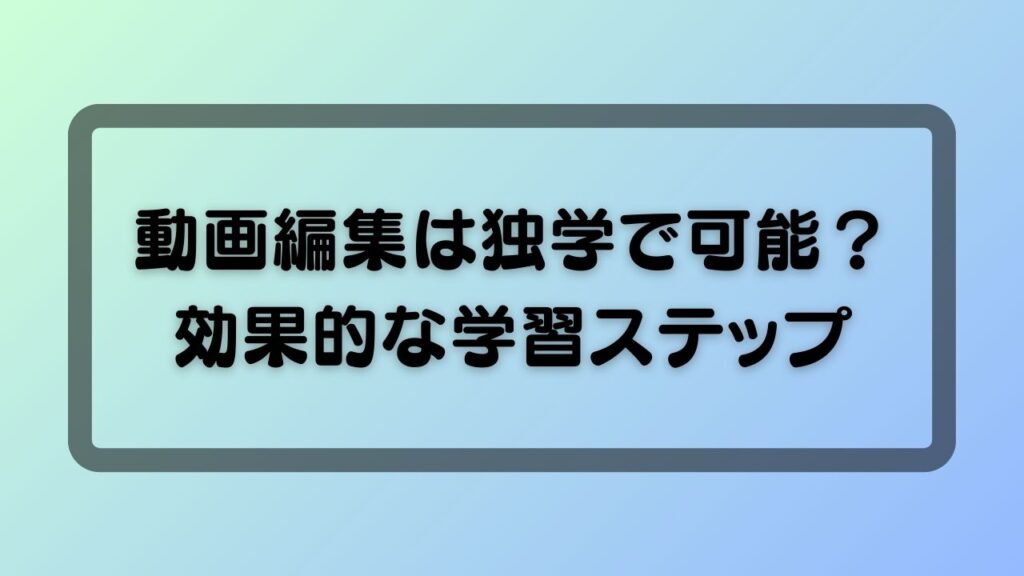 動画編集は独学で可能？効果的な学習ステップ