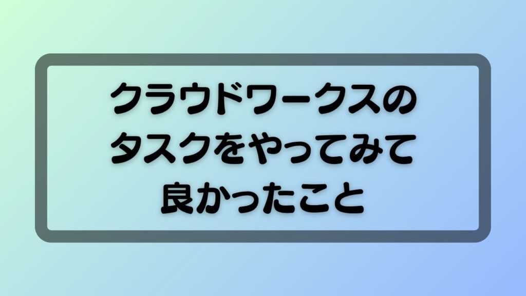 クラウドワークスのタスクをやってみて良かったこと