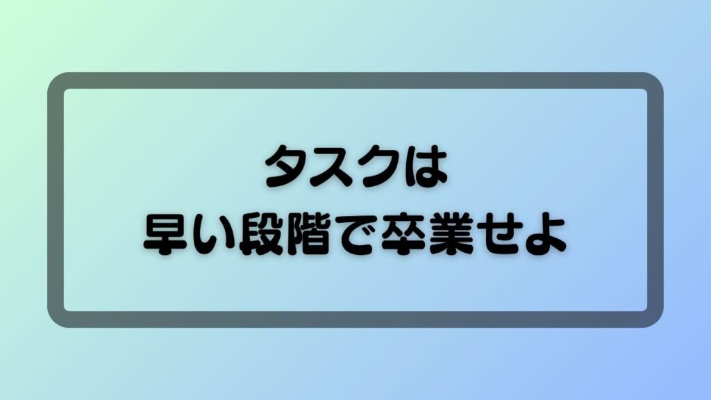 タスクは早い段階で卒業せよ