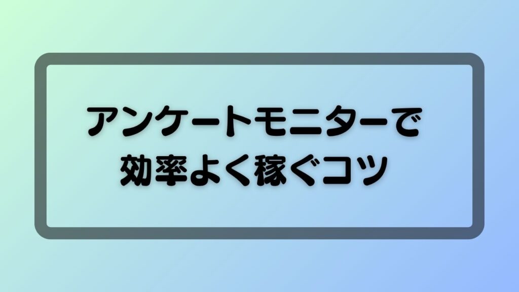 アンケートモニターで効率よく稼ぐコツ